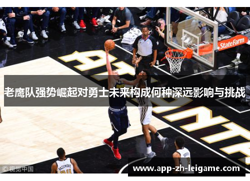 老鹰队强势崛起对勇士未来构成何种深远影响与挑战