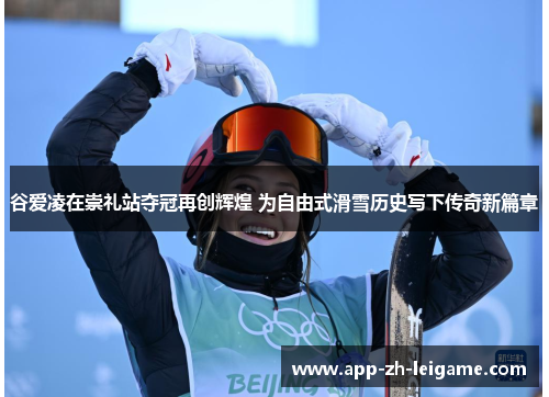 谷爱凌在崇礼站夺冠再创辉煌 为自由式滑雪历史写下传奇新篇章