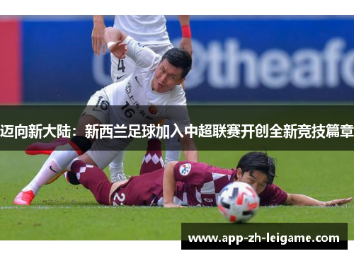 迈向新大陆：新西兰足球加入中超联赛开创全新竞技篇章