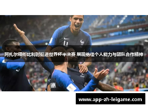 阿扎尔领衔比利时挺进世界杯半决赛 展现绝佳个人能力与团队合作精神