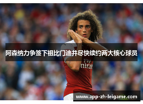 阿森纳力争签下祖比门迪并尽快续约两大核心球员