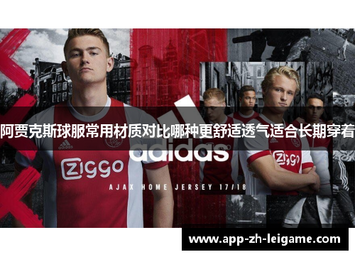 阿贾克斯球服常用材质对比哪种更舒适透气适合长期穿着 阿贾克斯球服常用材质对比哪种更舒适透气适合长期穿着