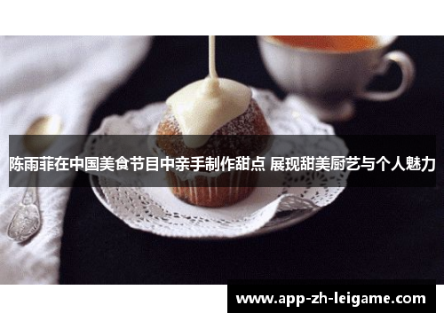 陈雨菲在中国美食节目中亲手制作甜点 展现甜美厨艺与个人魅力 陈雨菲在中国美食节目中亲手制作甜点 展现甜美厨艺与个人魅力