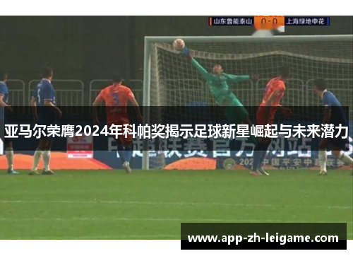 亚马尔荣膺2024年科帕奖揭示足球新星崛起与未来潜力