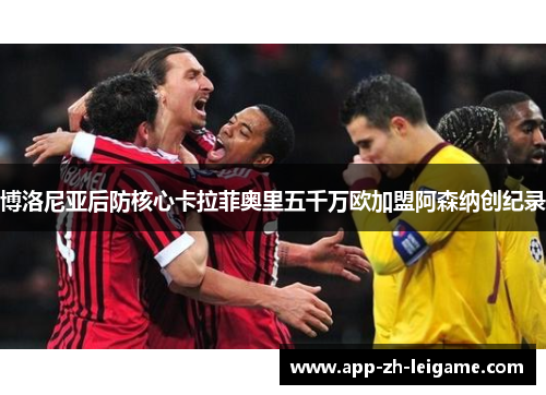 博洛尼亚后防核心卡拉菲奥里五千万欧加盟阿森纳创纪录 博洛尼亚后防核心卡拉菲奥里五千万欧加盟阿森纳创纪录