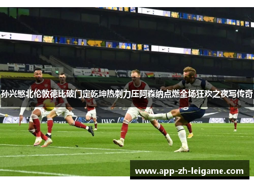 孙兴慜北伦敦德比破门定乾坤热刺力压阿森纳点燃全场狂欢之夜写传奇