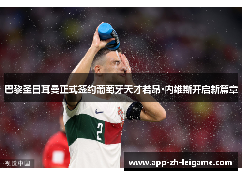 巴黎圣日耳曼正式签约葡萄牙天才若昂·内维斯开启新篇章 巴黎圣日耳曼正式签约葡萄牙天才若昂·内维斯开启新篇章