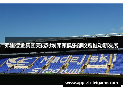 弗里德金集团完成对埃弗顿俱乐部收购推动新发展 弗里德金集团完成对埃弗顿俱乐部收购推动新发展