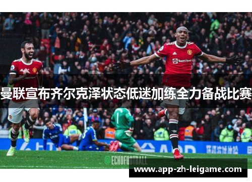 曼联宣布齐尔克泽状态低迷加练全力备战比赛 曼联宣布齐尔克泽状态低迷加练全力备战比赛