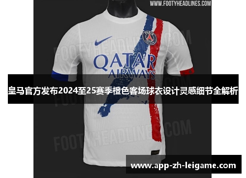 皇马官方发布2024至25赛季橙色客场球衣设计灵感细节全解析