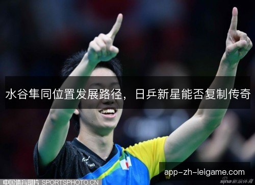 水谷隼同位置发展路径，日乒新星能否复制传奇